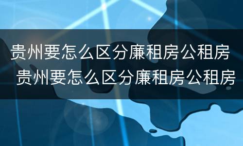 贵州要怎么区分廉租房公租房 贵州要怎么区分廉租房公租房和商品房