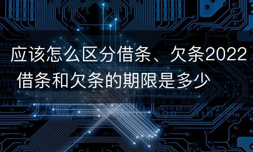 应该怎么区分借条、欠条2022 借条和欠条的期限是多少