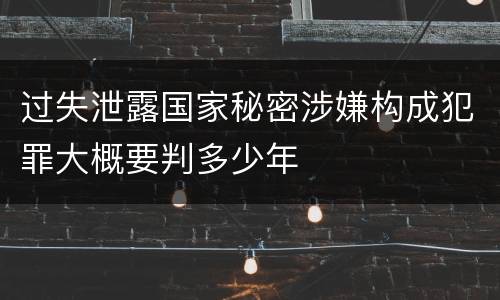 过失泄露国家秘密涉嫌构成犯罪大概要判多少年