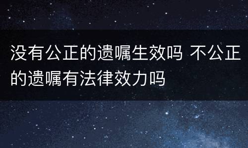 没有公正的遗嘱生效吗 不公正的遗嘱有法律效力吗