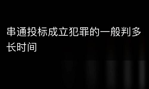 串通投标成立犯罪的一般判多长时间