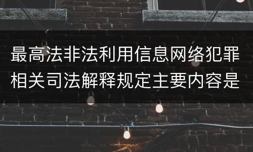 最高法非法利用信息网络犯罪相关司法解释规定主要内容是什么