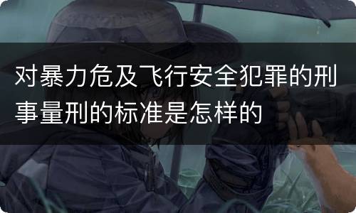对暴力危及飞行安全犯罪的刑事量刑的标准是怎样的