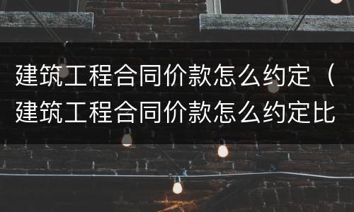 建筑工程合同价款怎么约定（建筑工程合同价款怎么约定比例）
