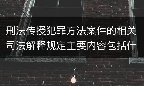 刑法传授犯罪方法案件的相关司法解释规定主要内容包括什么