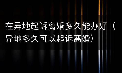 在异地起诉离婚多久能办好（异地多久可以起诉离婚）