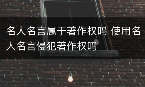 名人名言属于著作权吗 使用名人名言侵犯著作权吗