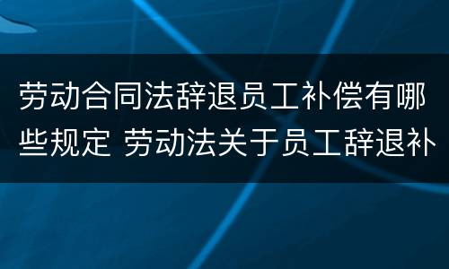 劳动合同法辞退员工补偿有哪些规定 劳动法关于员工辞退补偿