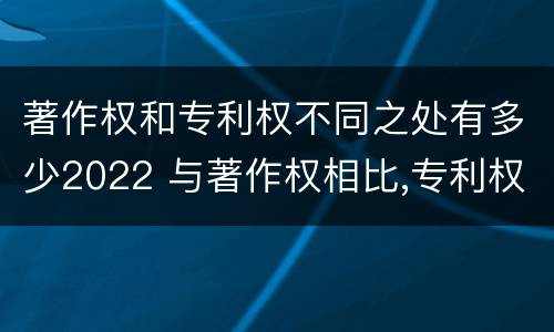 著作权和专利权不同之处有多少2022 与著作权相比,专利权有哪些特征