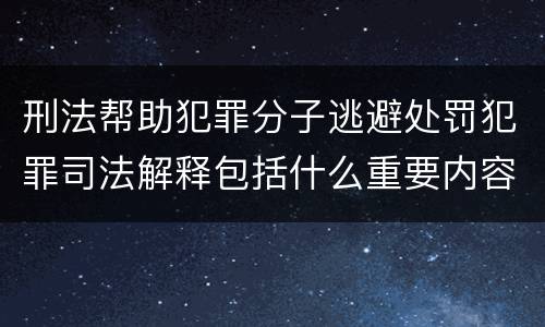 刑法帮助犯罪分子逃避处罚犯罪司法解释包括什么重要内容