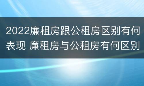 2022廉租房跟公租房区别有何表现 廉租房与公租房有何区别