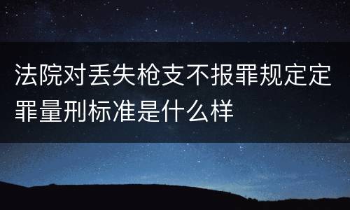 法院对丢失枪支不报罪规定定罪量刑标准是什么样