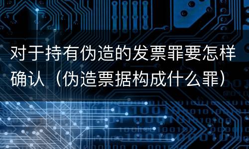对于持有伪造的发票罪要怎样确认（伪造票据构成什么罪）
