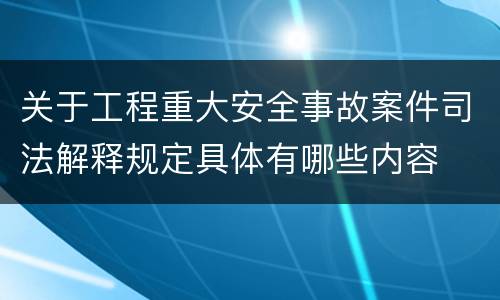 关于工程重大安全事故案件司法解释规定具体有哪些内容