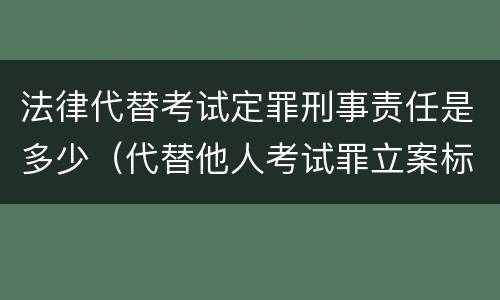 法律代替考试定罪刑事责任是多少（代替他人考试罪立案标准）