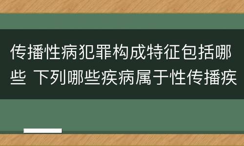 传播性病犯罪构成特征包括哪些 下列哪些疾病属于性传播疾病