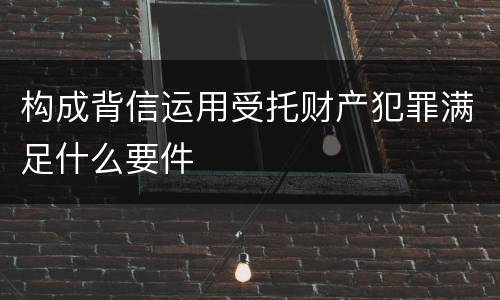 构成背信运用受托财产犯罪满足什么要件