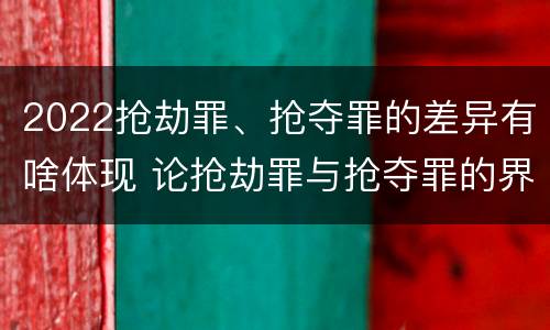 2022抢劫罪、抢夺罪的差异有啥体现 论抢劫罪与抢夺罪的界限