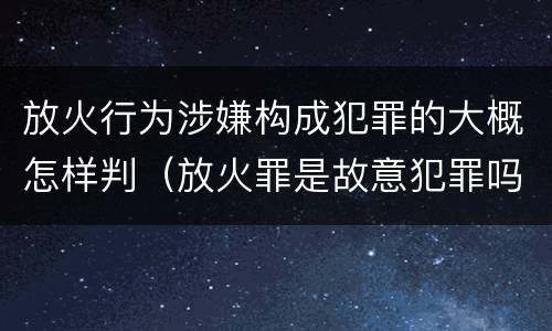 放火行为涉嫌构成犯罪的大概怎样判（放火罪是故意犯罪吗）
