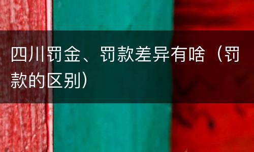 四川罚金、罚款差异有啥（罚款的区别）