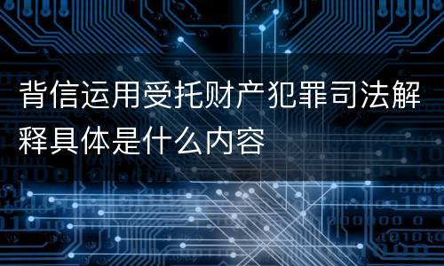 背信运用受托财产犯罪司法解释具体是什么内容