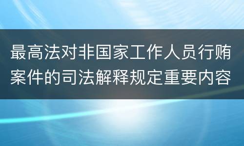 最高法对非国家工作人员行贿案件的司法解释规定重要内容都有哪些