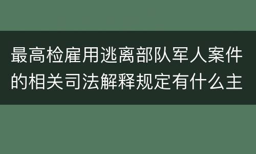最高检雇用逃离部队军人案件的相关司法解释规定有什么主要内容
