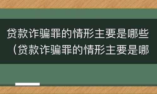 贷款诈骗罪的情形主要是哪些（贷款诈骗罪的情形主要是哪些类型）