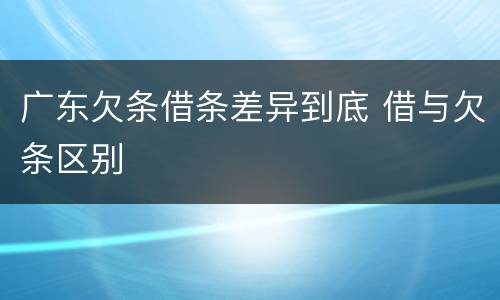 广东欠条借条差异到底 借与欠条区别