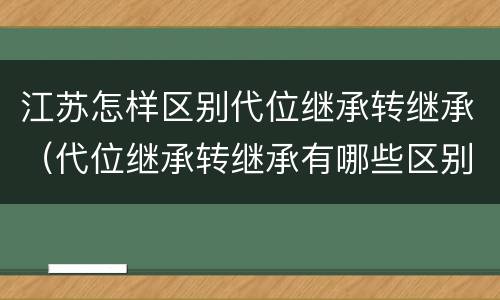 江苏怎样区别代位继承转继承(代位继承转继承有哪些区别)