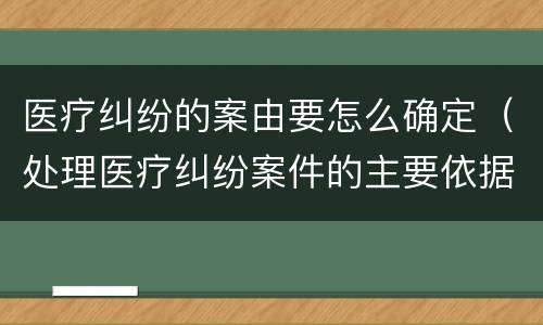 医疗纠纷的案由要怎么确定（处理医疗纠纷案件的主要依据）