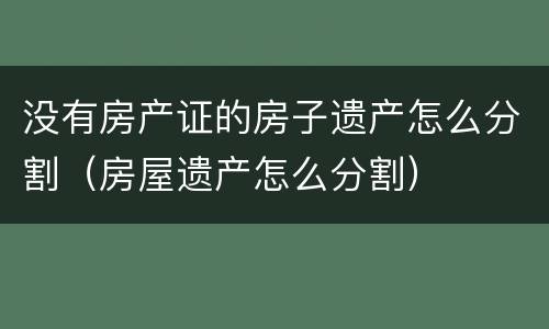 没有房产证的房子遗产怎么分割（房屋遗产怎么分割）