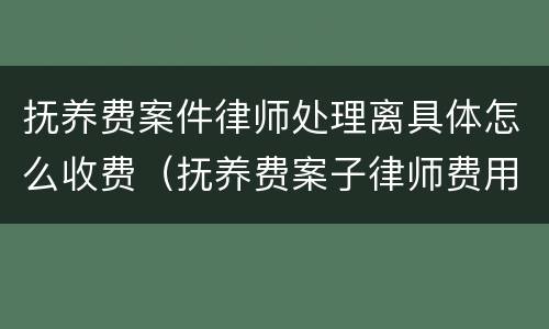 抚养费案件律师处理离具体怎么收费（抚养费案子律师费用）