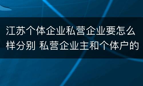 江苏个体企业私营企业要怎么样分别 私营企业主和个体户的区别