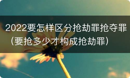 2022要怎样区分抢劫罪抢夺罪（要抢多少才构成抢劫罪）