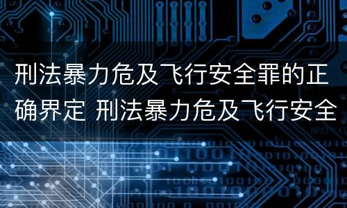 刑法暴力危及飞行安全罪的正确界定 刑法暴力危及飞行安全罪的正确界定是什么