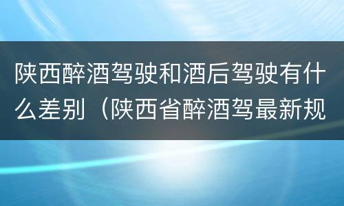 陕西醉酒驾驶和酒后驾驶有什么差别（陕西省醉酒驾最新规定）