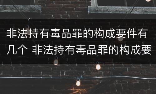 非法持有毒品罪的构成要件有几个 非法持有毒品罪的构成要件有几个条件