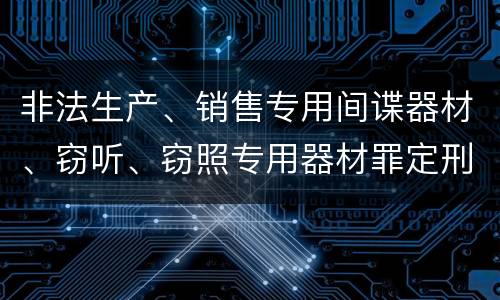非法生产、销售专用间谍器材、窃听、窃照专用器材罪定刑标准是什么