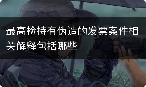 最高检持有伪造的发票案件相关解释包括哪些