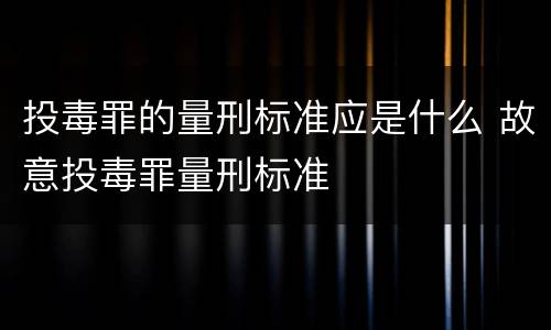 投毒罪的量刑标准应是什么 故意投毒罪量刑标准