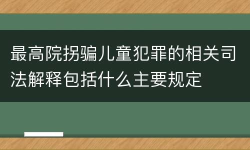 最高院拐骗儿童犯罪的相关司法解释包括什么主要规定