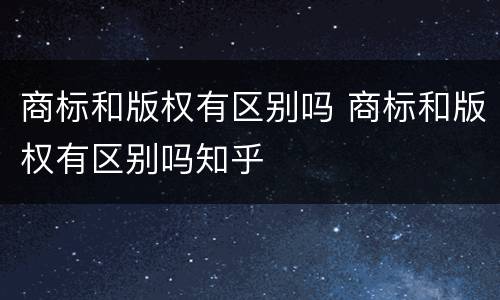 商标和版权有区别吗 商标和版权有区别吗知乎