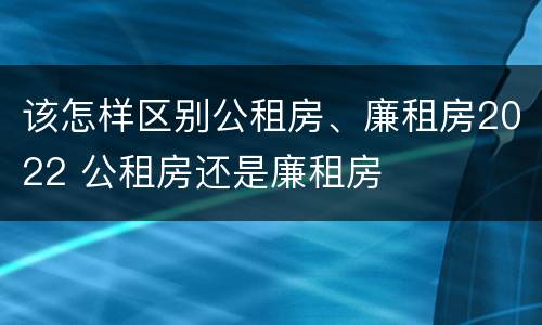 该怎样区别公租房、廉租房2022 公租房还是廉租房
