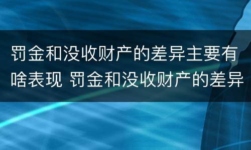 罚金和没收财产的差异主要有啥表现 罚金和没收财产的差异主要有啥表现呢