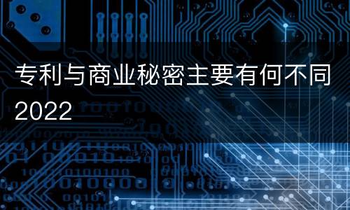 专利与商业秘密主要有何不同2022