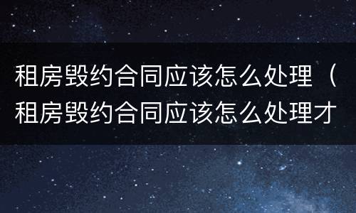 租房毁约合同应该怎么处理（租房毁约合同应该怎么处理才有效）