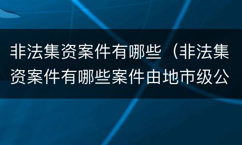 非法集资案件有哪些（非法集资案件有哪些案件由地市级公安局管辖）