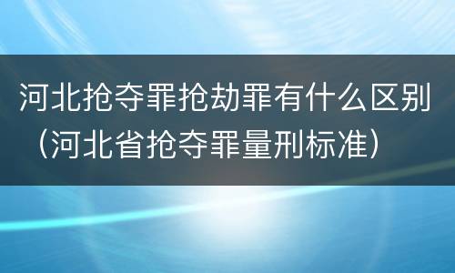 河北抢夺罪抢劫罪有什么区别（河北省抢夺罪量刑标准）