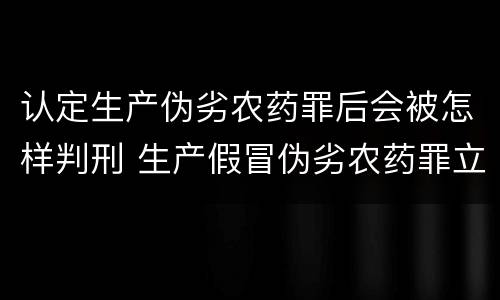 认定生产伪劣农药罪后会被怎样判刑 生产假冒伪劣农药罪立案标准